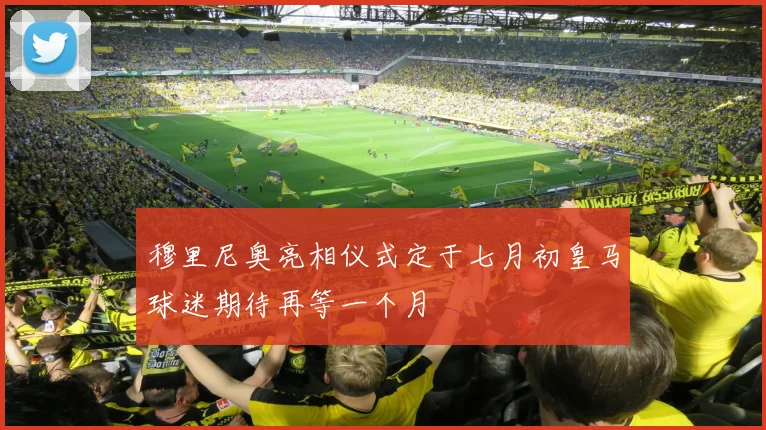 穆里尼奥亮相仪式定于七月初皇马球迷期待再等一个月