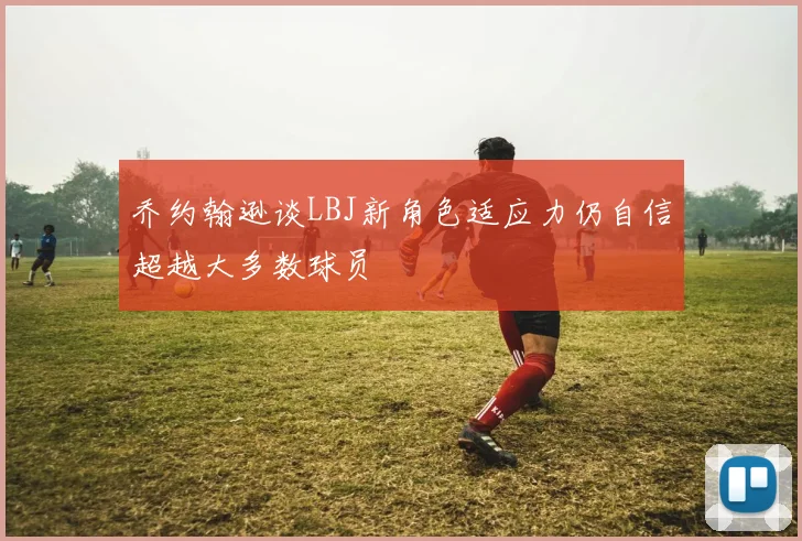 乔约翰逊谈LBJ新角色适应力仍自信超越大多数球员