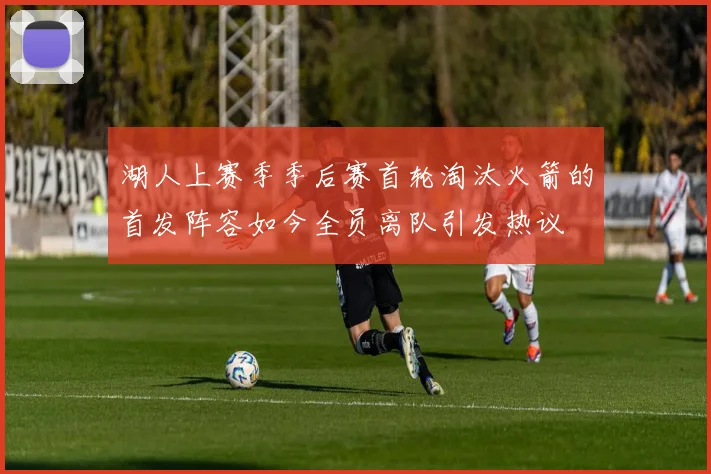 湖人上赛季季后赛首轮淘汰火箭的首发阵容如今全员离队引发热议