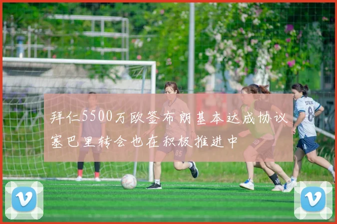 拜仁5500万欧签布朗基本达成协议塞巴里转会也在积极推进中