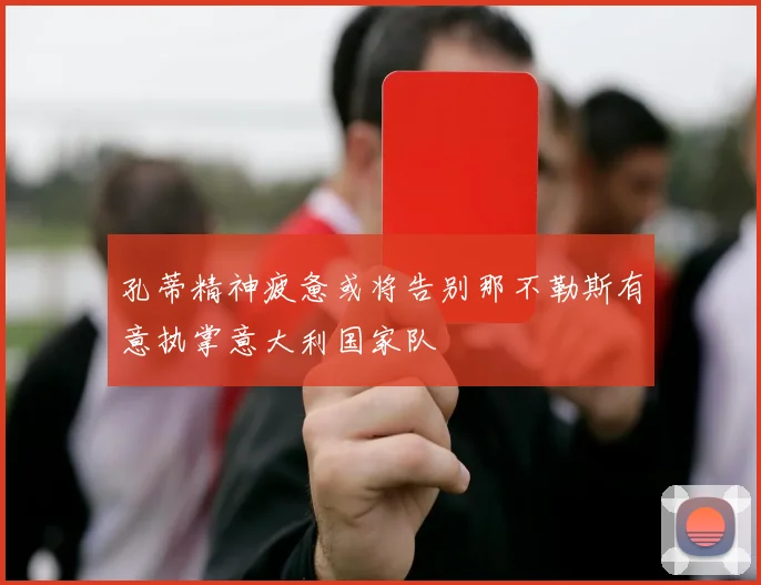 孔蒂精神疲惫或将告别那不勒斯有意执掌意大利国家队
