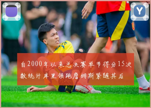 自2000年以来总决赛单节得分15次数统计库里领跑詹姆斯紧随其后