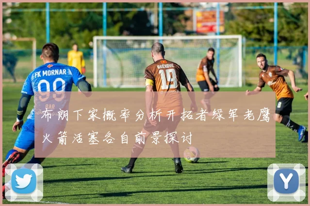 布朗下家概率分析开拓者绿军老鹰火箭活塞各自前景探讨