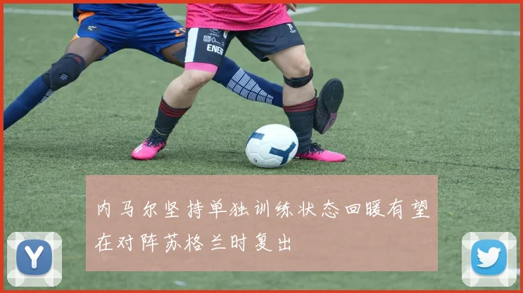 内马尔坚持单独训练状态回暖有望在对阵苏格兰时复出