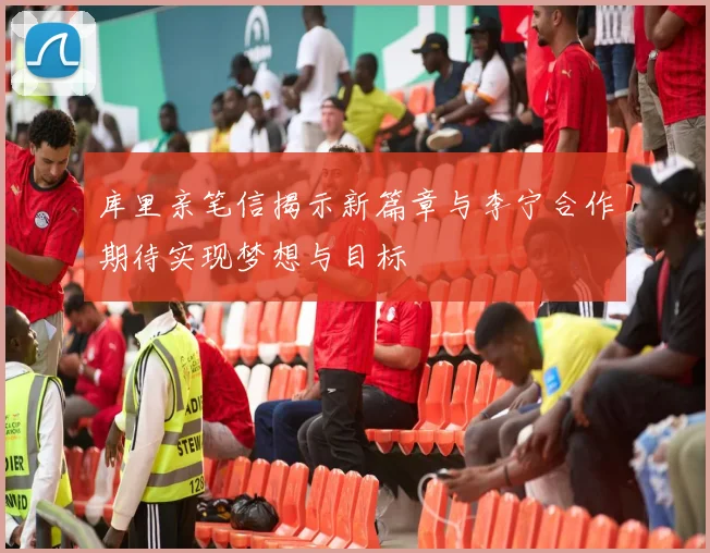 库里亲笔信揭示新篇章与李宁合作期待实现梦想与目标