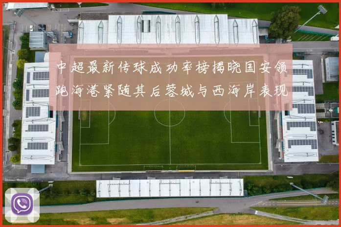 中超最新传球成功率榜揭晓国安领跑海港紧随其后蓉城与西海岸表现不俗
