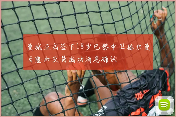 曼城正式签下18岁巴黎中卫赫尔曼马隆加交易成功消息确认